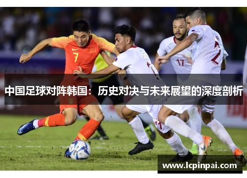 中国足球对阵韩国：历史对决与未来展望的深度剖析