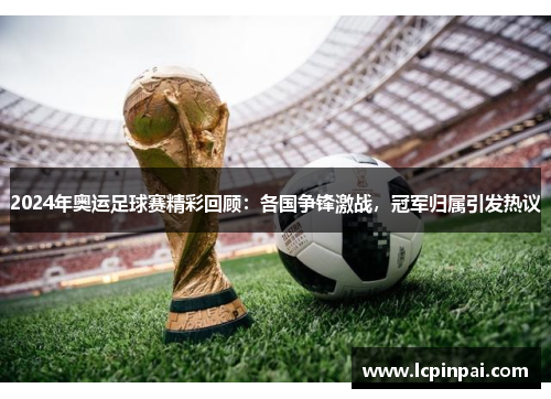 2024年奥运足球赛精彩回顾：各国争锋激战，冠军归属引发热议