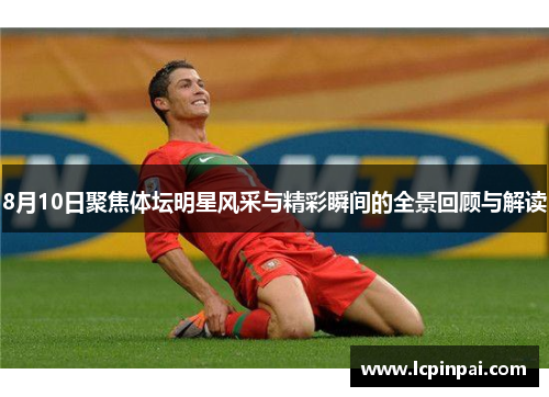 8月10日聚焦体坛明星风采与精彩瞬间的全景回顾与解读