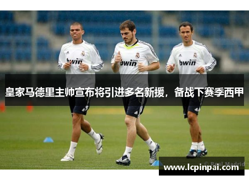 皇家马德里主帅宣布将引进多名新援，备战下赛季西甲