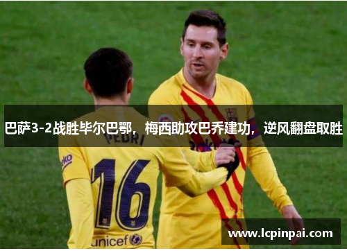 巴萨3-2战胜毕尔巴鄂，梅西助攻巴乔建功，逆风翻盘取胜