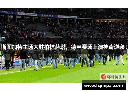 斯图加特主场大胜柏林赫塔，德甲赛场上演神奇逆袭！