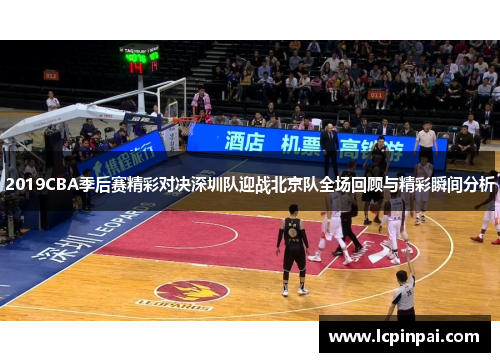 2019CBA季后赛精彩对决深圳队迎战北京队全场回顾与精彩瞬间分析