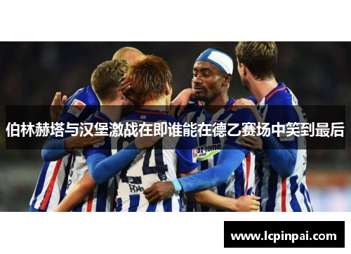 伯林赫塔与汉堡激战在即谁能在德乙赛场中笑到最后