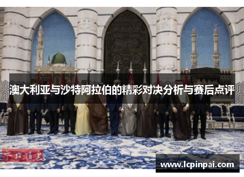 澳大利亚与沙特阿拉伯的精彩对决分析与赛后点评