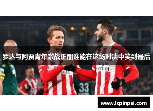 罗达与阿贾青年激战正酣谁能在这场对决中笑到最后