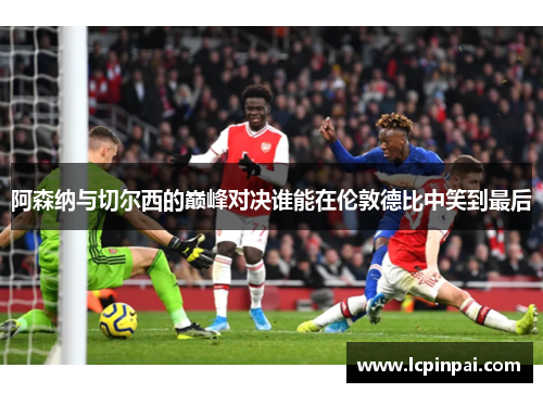 阿森纳与切尔西的巅峰对决谁能在伦敦德比中笑到最后
