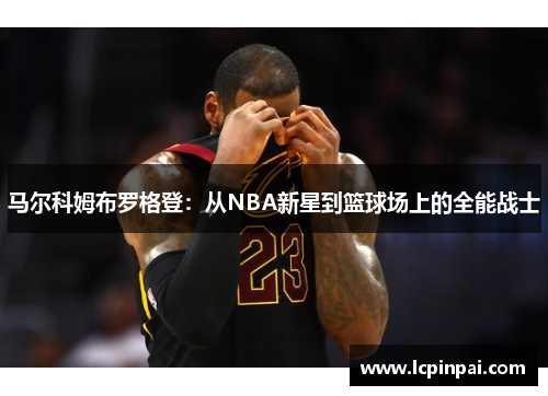 马尔科姆布罗格登：从NBA新星到篮球场上的全能战士