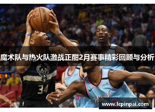 魔术队与热火队激战正酣2月赛事精彩回顾与分析
