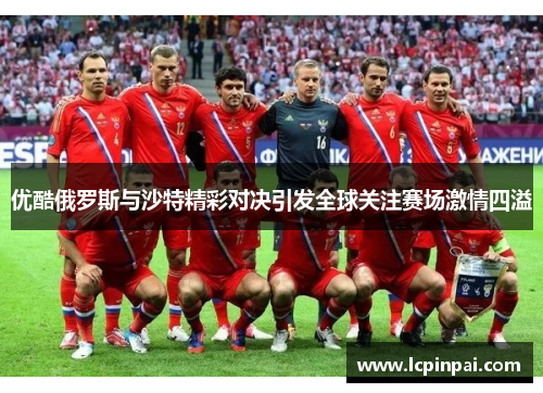 优酷俄罗斯与沙特精彩对决引发全球关注赛场激情四溢