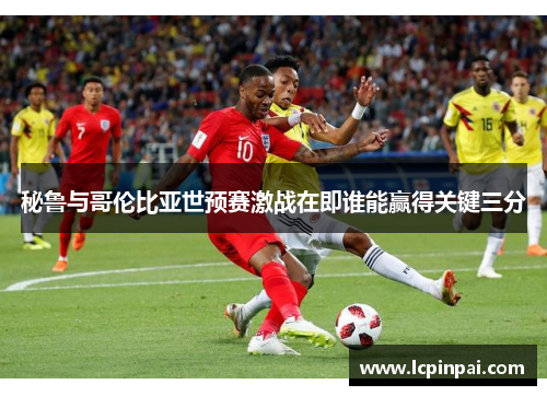 秘鲁与哥伦比亚世预赛激战在即谁能赢得关键三分