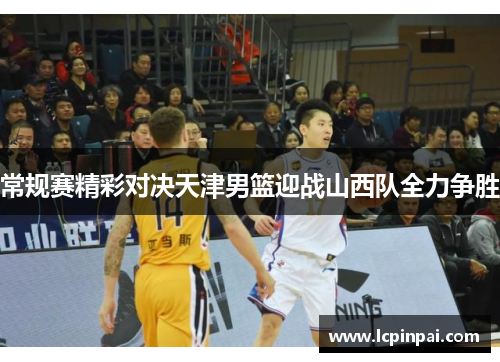 常规赛精彩对决天津男篮迎战山西队全力争胜