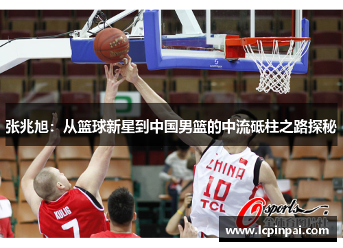 张兆旭：从篮球新星到中国男篮的中流砥柱之路探秘